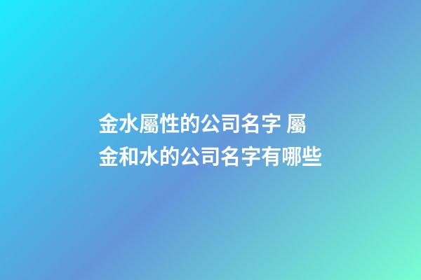 金水屬性的公司名字 屬金和水的公司名字有哪些-第1張-公司起名-玄機派